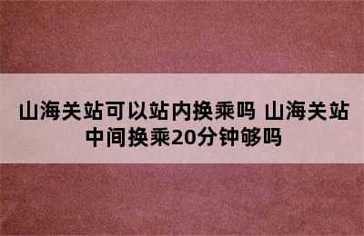 山海关站可以站内换乘吗 山海关站中间换乘20分钟够吗
